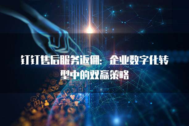 钉钉售后服务返佣:企业数字化转型中的双赢策略