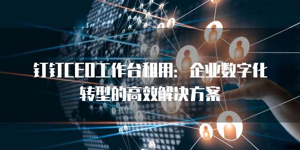 钉钉CEO工作台租用:企业数字化转型的高效解决方案