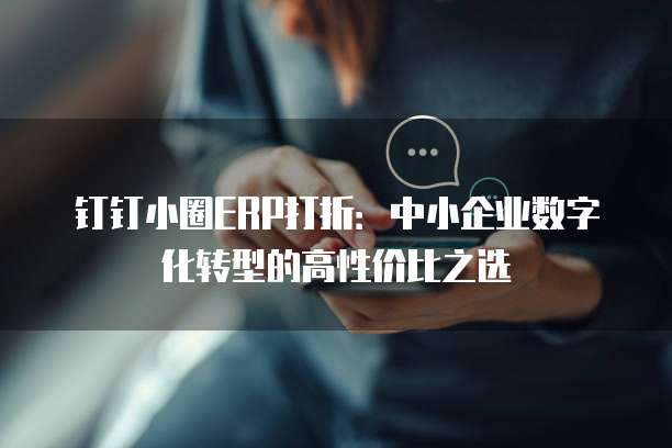 钉钉小圈ERP打折:中小企业数字化转型的高性价比之选