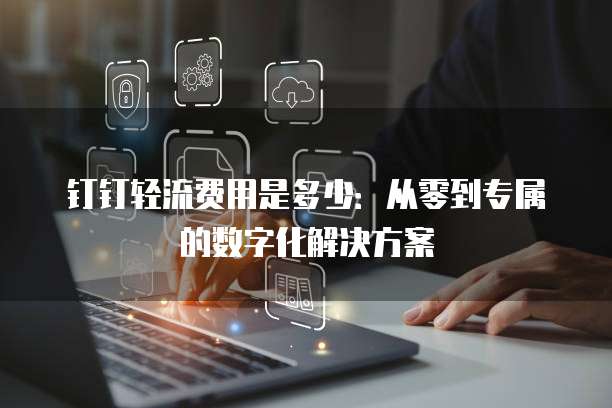钉钉轻流费用是多少：从零到专属的数字化解决方案
