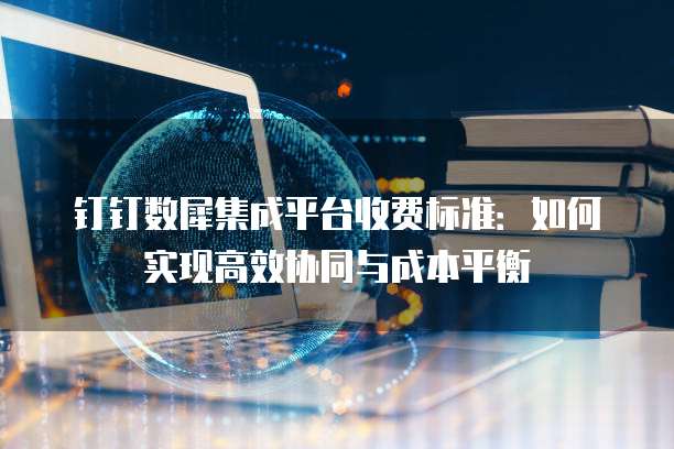 钉钉数犀集成平台收费标准:如何实现高效协同与成本平衡