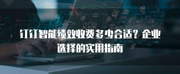 钉钉智能绩效收费多少合适？企业选择的实用指南