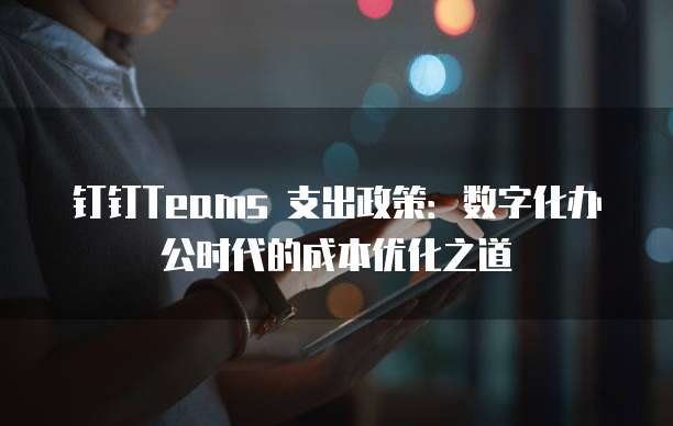 钉钉Teams 支出政策：数字化办公时代的成本优化之道