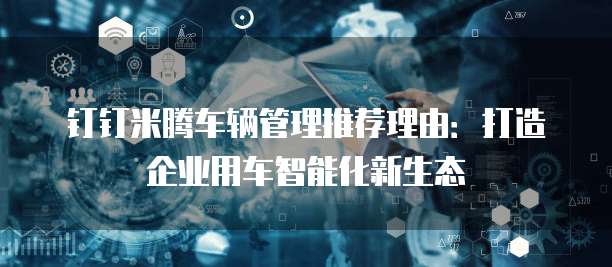 钉钉米腾车辆管理推荐理由：打造企业用车智能化新生态