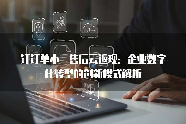 钉钉单小二售后云返现:企业数字化转型的创新模式解析