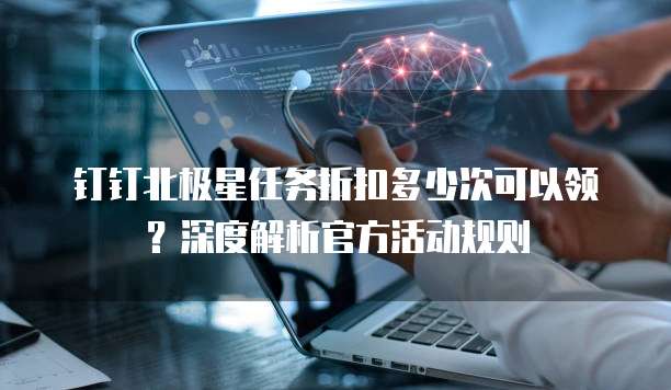 钉钉北极星任务折扣多少次可以领?深度解析官方活动规则
