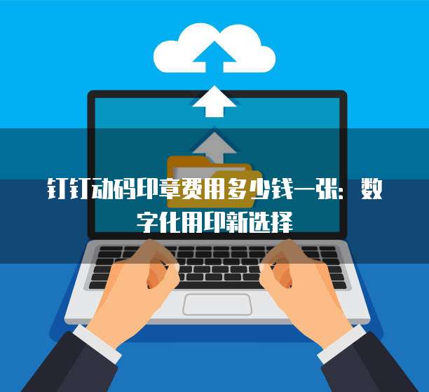 钉钉动码印章费用多少钱一张:数字化用印新选择