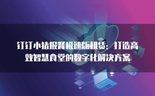 钉钉小猪报餐极速版租赁:打造高效智慧食堂的数字化解决方案