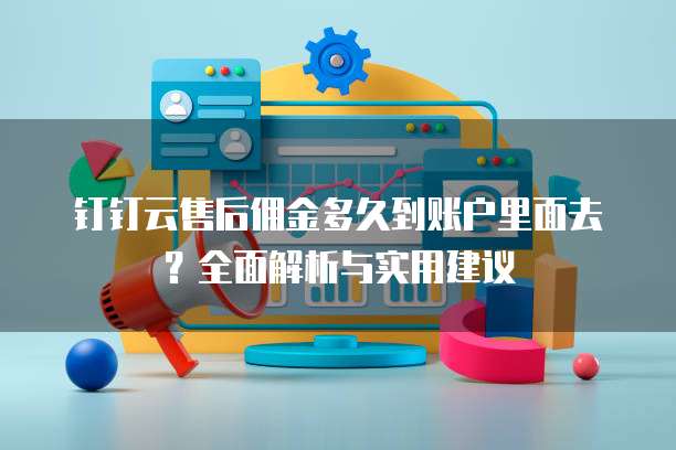 钉钉云售后佣金多久到账户里面去?全面解析与实用建议