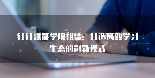 钉钉赋能学院租赁:打造高效学习生态的创新模式