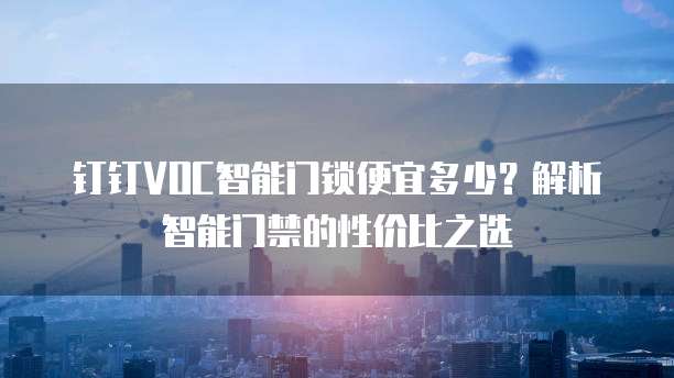 钉钉VOC智能门锁便宜多少?解析智能门禁的性价比之选