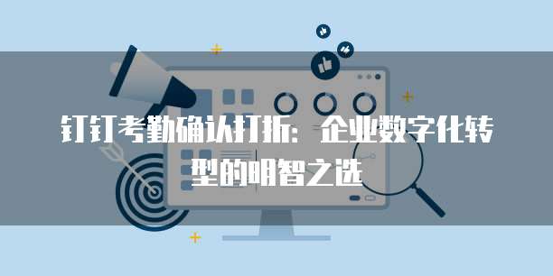 钉钉考勤确认打折:企业数字化转型的明智之选