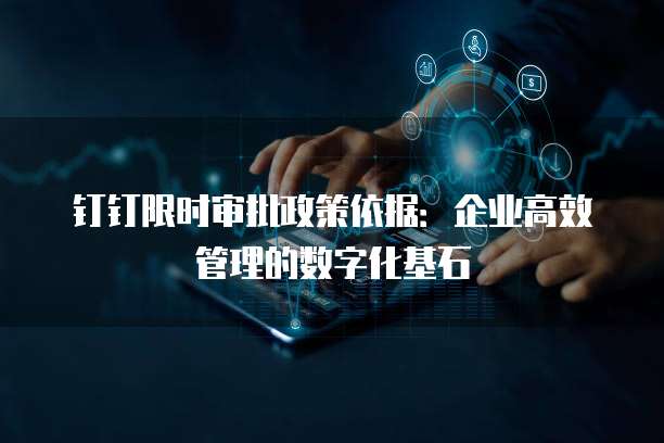 钉钉限时审批政策依据：企业高效管理的数字化基石