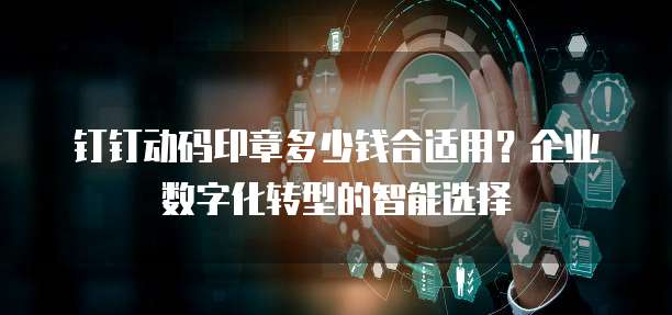 钉钉动码印章多少钱合适用？企业数字化转型的智能选择