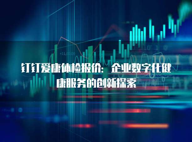 钉钉爱康体检报价:企业数字化健康服务的创新探索