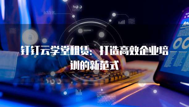 钉钉云学堂租赁:打造高效企业培训的新范式