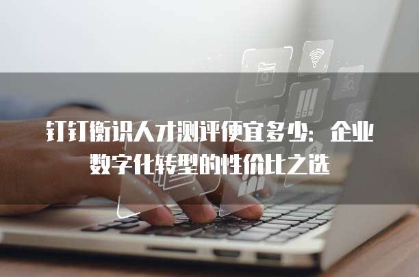 钉钉衡识人才测评便宜多少:企业数字化转型的性价比之选