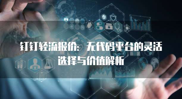钉钉轻流报价：无代码平台的灵活选择与价值解析