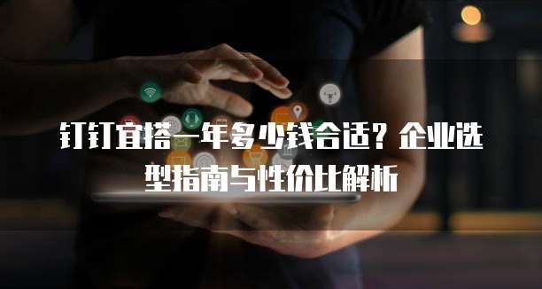 钉钉宜搭一年多少钱合适?企业选型指南与性价比解析