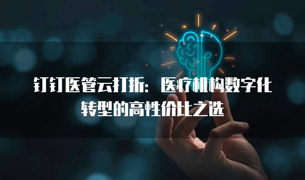 钉钉医管云打折：医疗机构数字化转型的高性价比之选