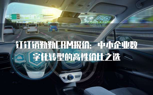 钉钉销勤勤CRM报价:中小企业数字化转型的高性价比之选