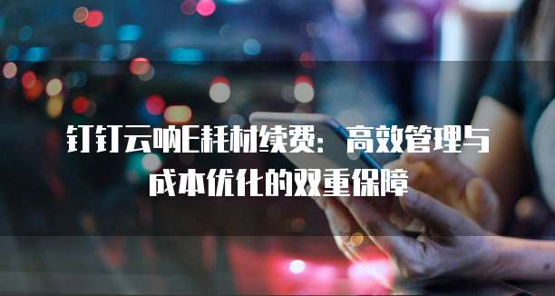 钉钉云呐E耗材续费:高效管理与成本优化的双重保障