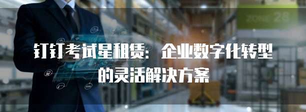 钉钉考试星租赁：企业数字化转型的灵活解决方案