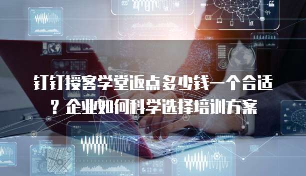 钉钉授客学堂返点多少钱一个合适?企业如何科学选择培训方案