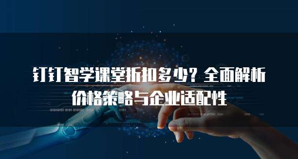 钉钉智学课堂折扣多少？全面解析价格策略与企业适配性