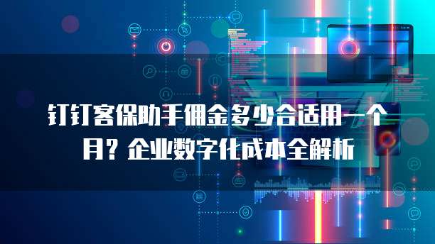 钉钉客保助手佣金多少合适用一个月？企业数字化成本全解析