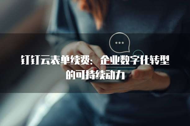 钉钉云表单续费：企业数字化转型的可持续动力