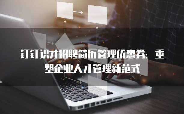钉钉识才招聘简历管理优惠券:重塑企业人才管理新范式