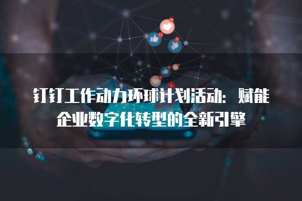 钉钉工作动力环球计划活动：赋能企业数字化转型的全新引擎