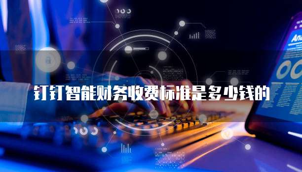 钉钉智能财务收费标准是多少钱的