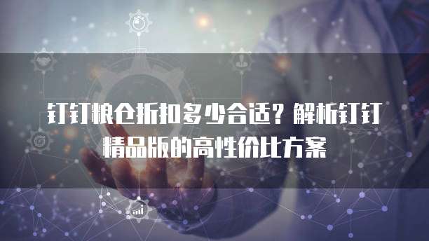 钉钉粮仓折扣多少合适？解析钉钉精品版的高性价比方案