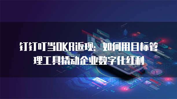 钉钉叮当OKR返现:如何用目标管理工具撬动企业数字化红利