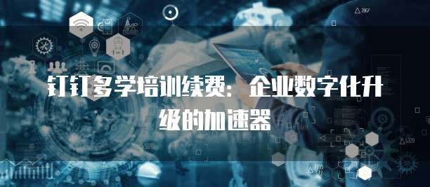 钉钉多学培训续费：企业数字化升级的加速器