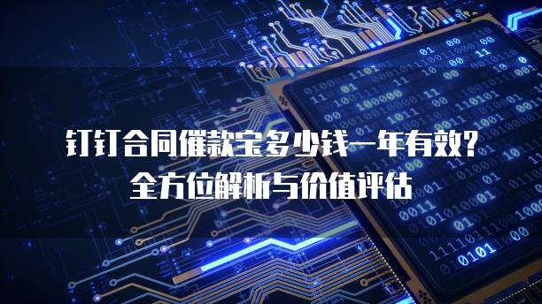 钉钉合同催款宝多少钱一年有效?全方位解析与价值评估