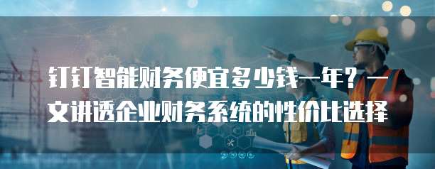钉钉智能财务便宜多少钱一年?一文讲透企业财务系统的性价比选择