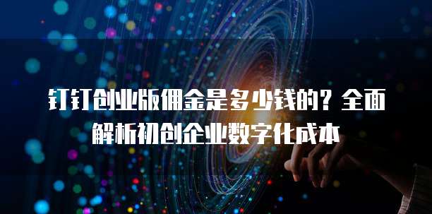 钉钉创业版佣金是多少钱的？全面解析初创企业数字化成本