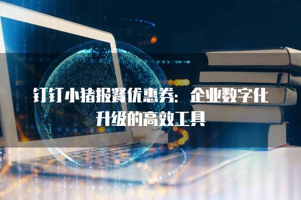 钉钉小猪报餐优惠券:企业数字化升级的高效工具