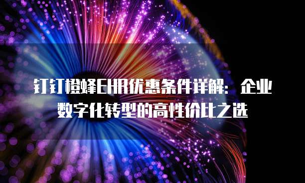 钉钉橙蜂EHR优惠条件详解:企业数字化转型的高性价比之选