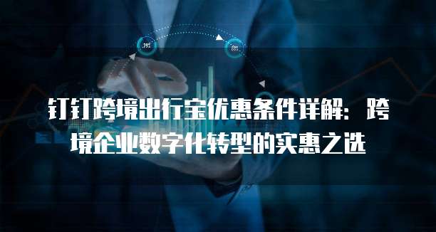 钉钉跨境出行宝优惠条件详解:跨境企业数字化转型的实惠之选