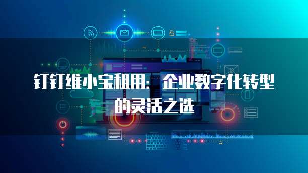 钉钉维小宝租用:企业数字化转型的灵活之选