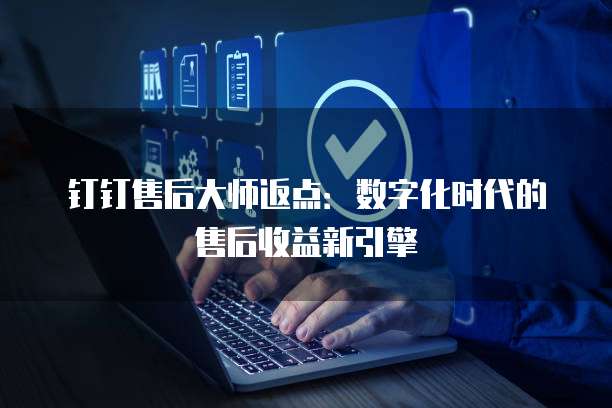 钉钉售后大师返点:数字化时代的售后收益新引擎