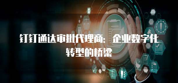 钉钉通达审批代理商：企业数字化转型的桥梁