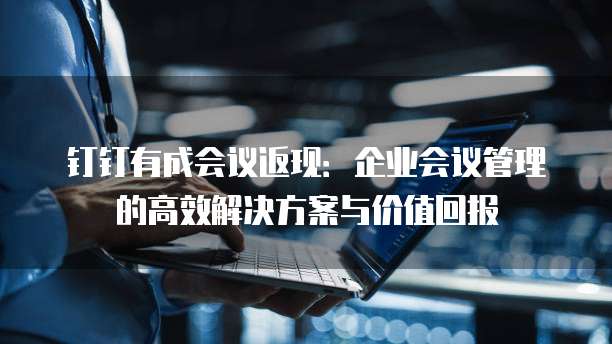钉钉有成会议返现：企业会议管理的高效解决方案与价值回报