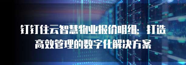 钉钉住云智慧物业报价明细:打造高效管理的数字化解决方案