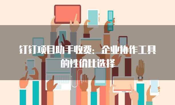 钉钉项目助手收费:企业协作工具的性价比选择