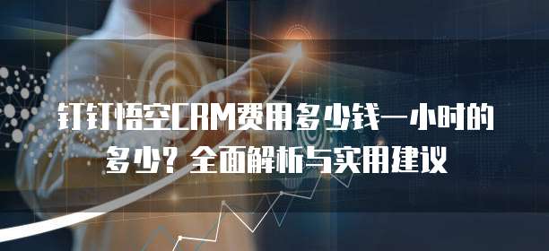 钉钉悟空CRM费用多少钱一小时的多少？全面解析与实用建议